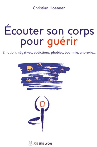 Ecouter son corps pour guérir  - Emotions négatives, addictions, phobies, boulimie, anorexie...