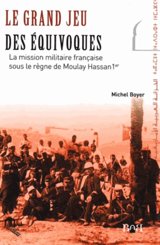 Le grand jeu des équivoques  - La mission militaire française sous le règne de Moulay Hassan 1e