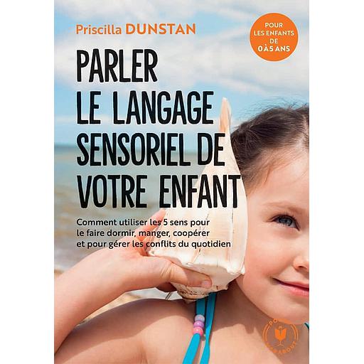 Parler le langage sensoriel de votre enfant  - Comment utiliser les 5 sens pour le faire dormir, manger, coopérer et pour gérer les conflits du quotidien