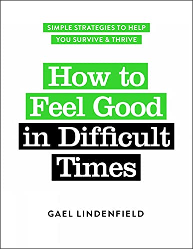 How to Feel Good in Difficult Times: Simple Strategies to Help You Survive &amp; Thrive