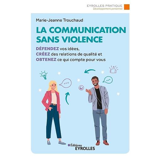 La communication sans violence - Défendez vos idées, créez des relations de qualité et obtenez ce qui compte pour vous
