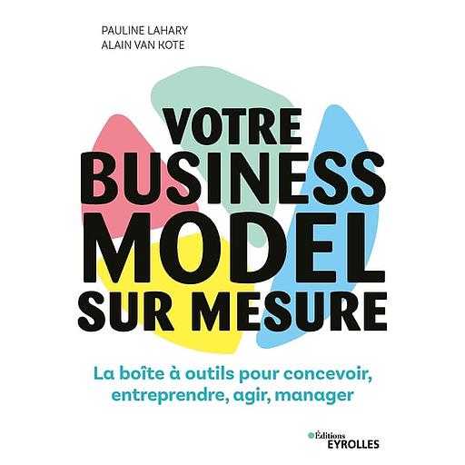 Votre business model sur mesure - La boîte à outils pour concevoir, entreprendre, agir, manager