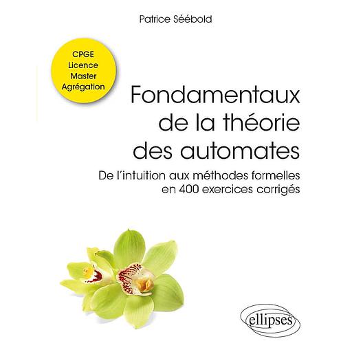 Fondamentaux de la théorie des automates  - De l’intuition aux méthodes formelles en 400 exercices corrigés. Classes préparatoires, licence, master, agrégation